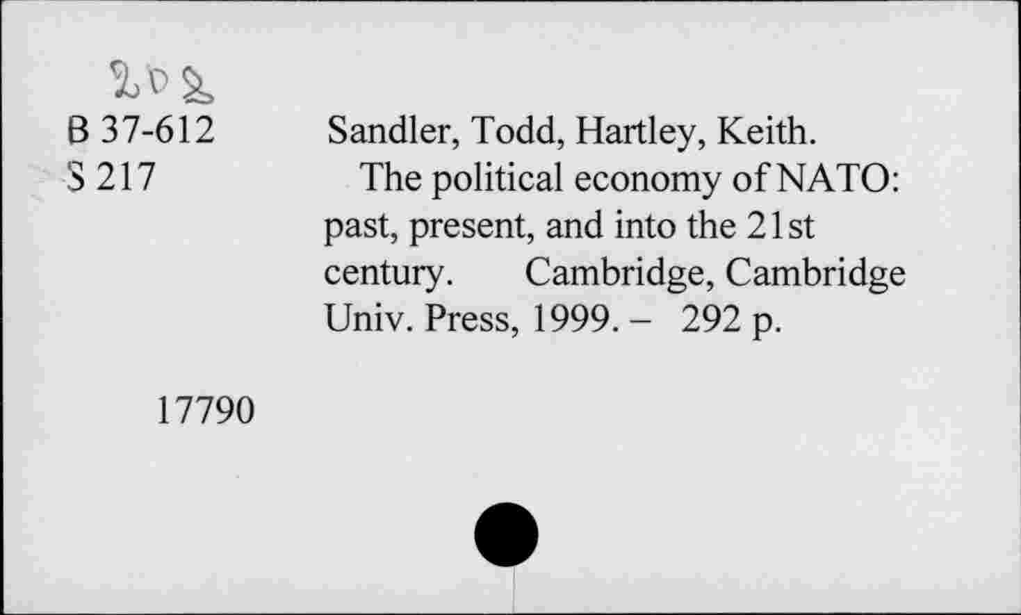 ﻿B 37-612
3 217
Sandler, Todd, Hartley, Keith.
The political economy of NATO: past, present, and into the 21 st century. Cambridge, Cambridge Univ. Press, 1999. - 292 p.
17790